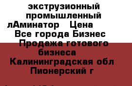 экструзионный промышленный лАминатор › Цена ­ 100 - Все города Бизнес » Продажа готового бизнеса   . Калининградская обл.,Пионерский г.